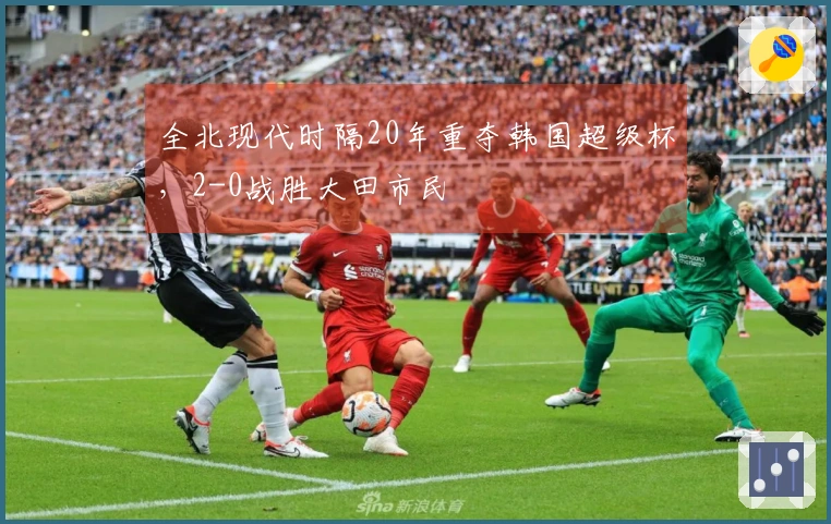 全北现代时隔20年重夺韩国超级杯，2-0战胜大田市民