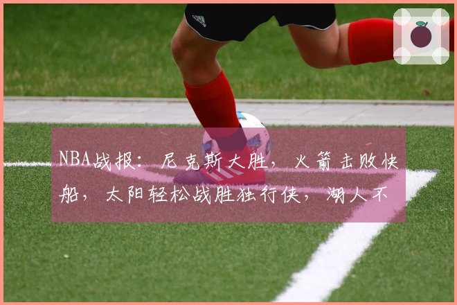 NBA战报：尼克斯大胜，火箭击败快船，太阳轻松战胜独行侠，湖人不敌马刺