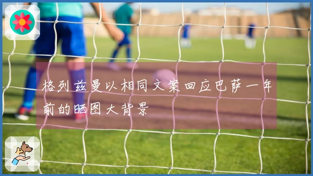 格列兹曼以相同文案回应巴萨一年前的晒图大背景