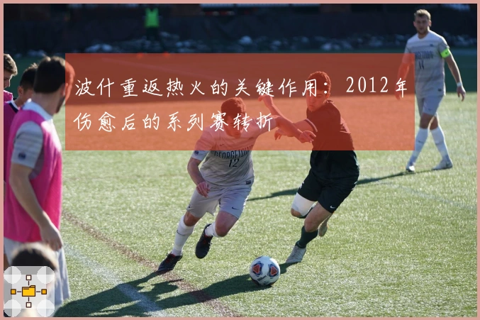 波什重返热火的关键作用：2012年伤愈后的系列赛转折