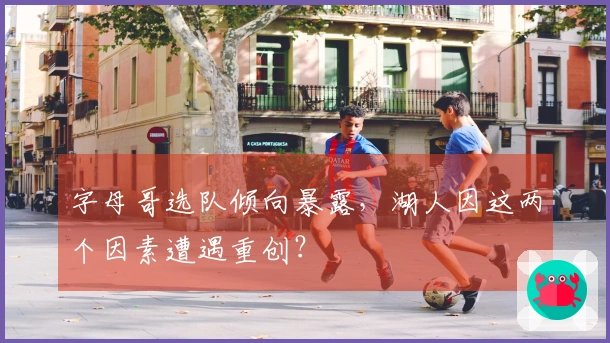 字母哥选队倾向暴露，湖人因这两个因素遭遇重创？