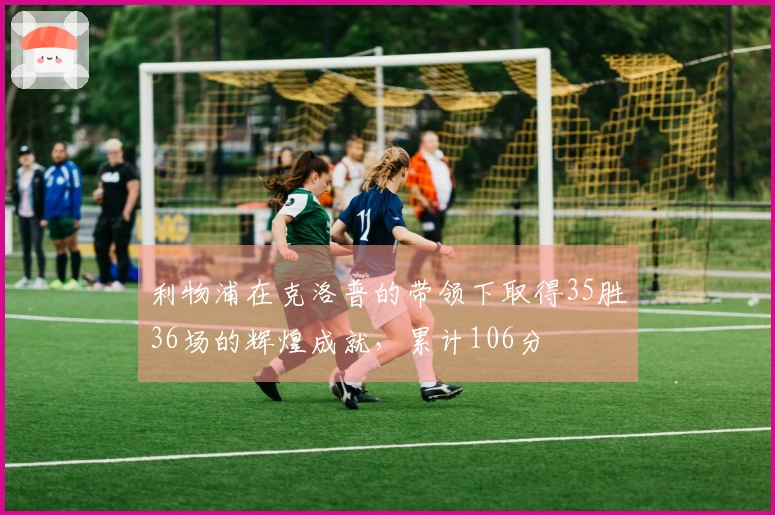 利物浦在克洛普的带领下取得35胜36场的辉煌成就，累计106分