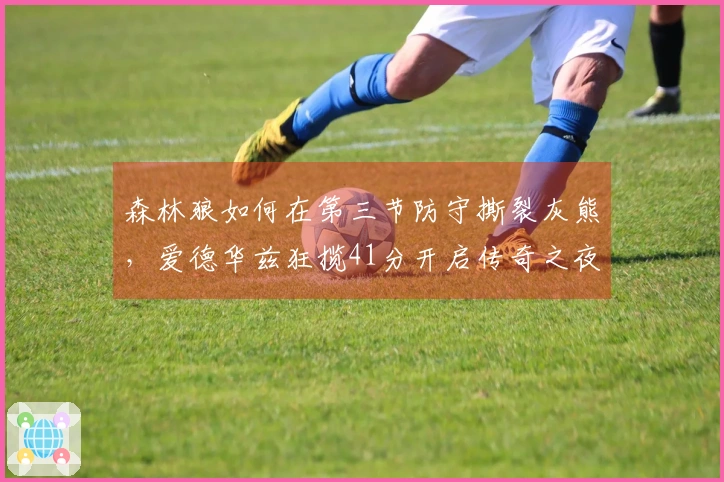 森林狼如何在第三节防守撕裂灰熊，爱德华兹狂揽41分开启传奇之夜