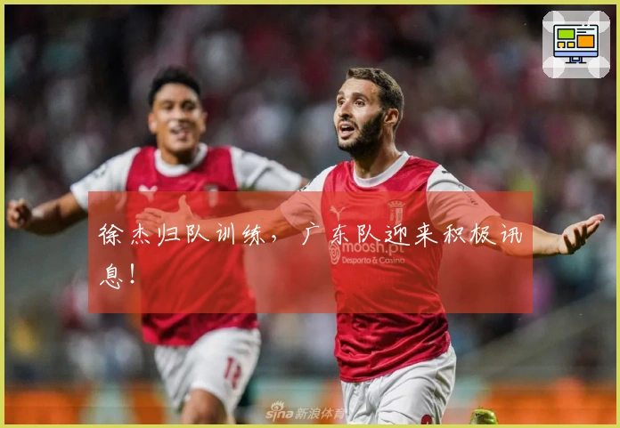 徐杰归队训练，广东队迎来积极讯息！