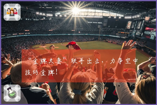 “金牌夫妻”联手出击，力争空中技巧金牌！