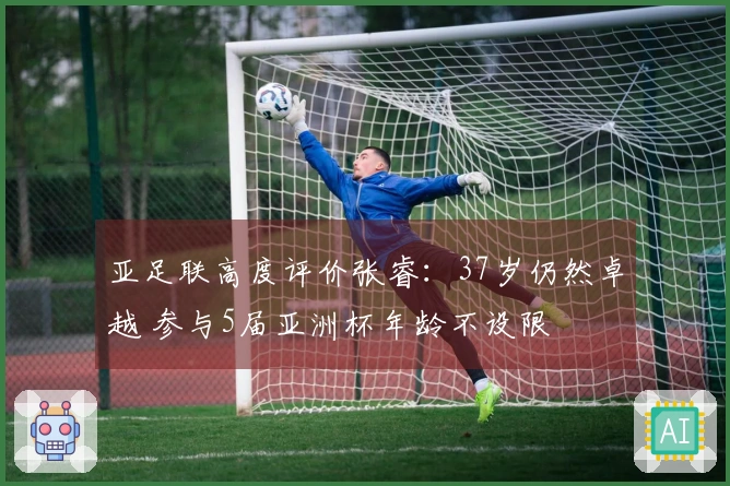亚足联高度评价张睿：37岁仍然卓越 参与5届亚洲杯年龄不设限