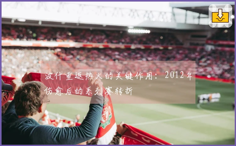 波什重返热火的关键作用：2012年伤愈后的系列赛转折