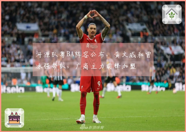 河源队粤BA阵容公布，黄文威和曾冰强带队，广商主力前锋加盟