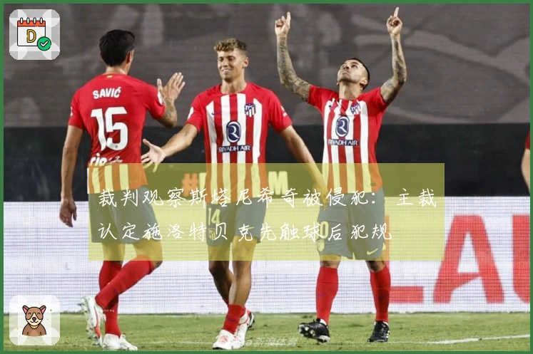裁判观察斯塔尼希奇被侵犯：主裁认定施洛特贝克先触球后犯规