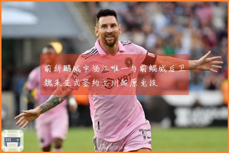 前新鹏城中场江唯一与前鲲城后卫魏来正式签约兰州陇原竞技