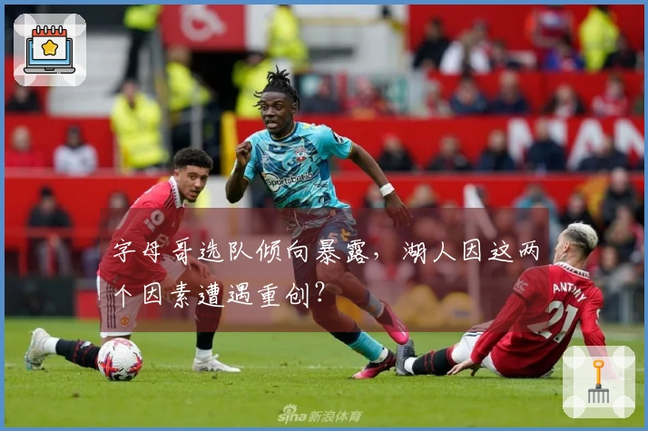 字母哥选队倾向暴露，湖人因这两个因素遭遇重创？