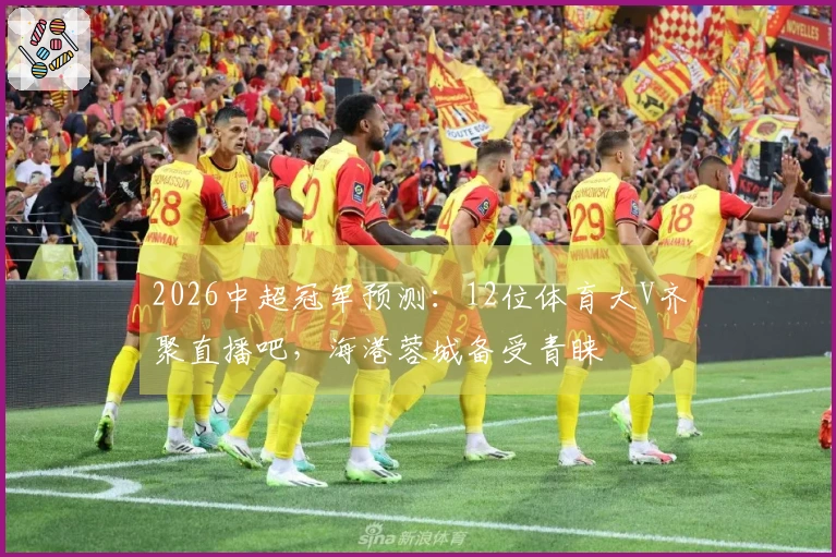 2026中超冠军预测：12位体育大V齐聚直播吧，海港蓉城备受青睐