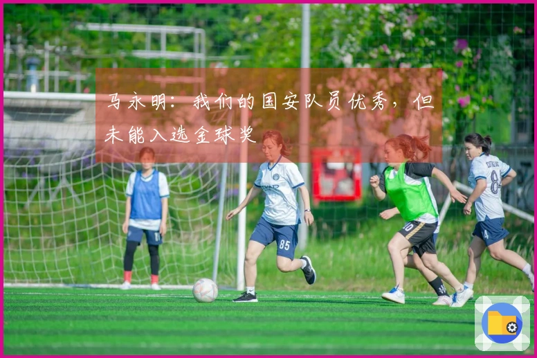 马永明：我们的国安队员优秀，但未能入选金球奖