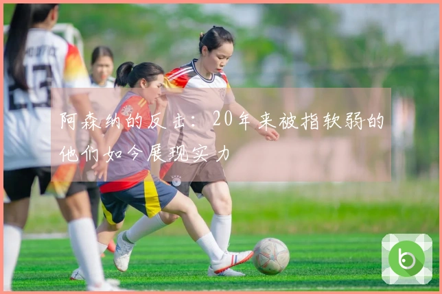 阿森纳的反击：20年来被指软弱的他们如今展现实力