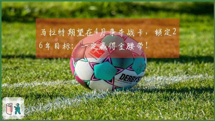 马拉特期望在4月争夺战卡，锁定26年目标：一定赢得金腰带！