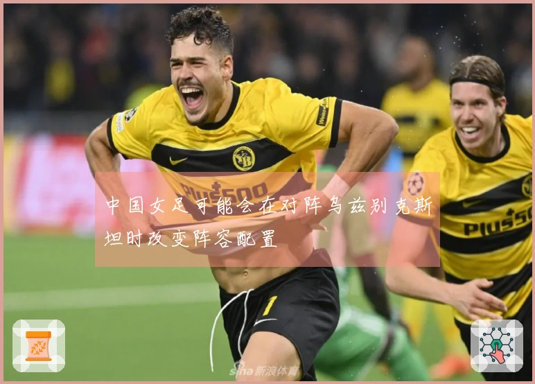 中国女足可能会在对阵乌兹别克斯坦时改变阵容配置
