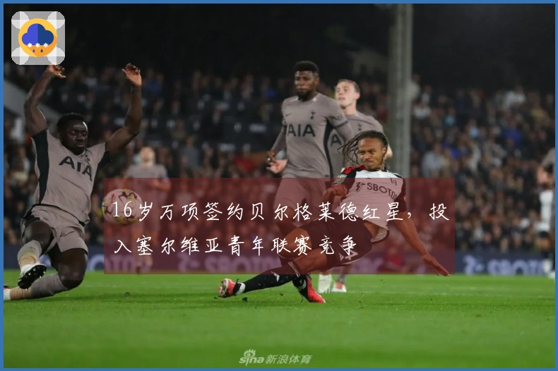 16岁万项签约贝尔格莱德红星，投入塞尔维亚青年联赛竞争
