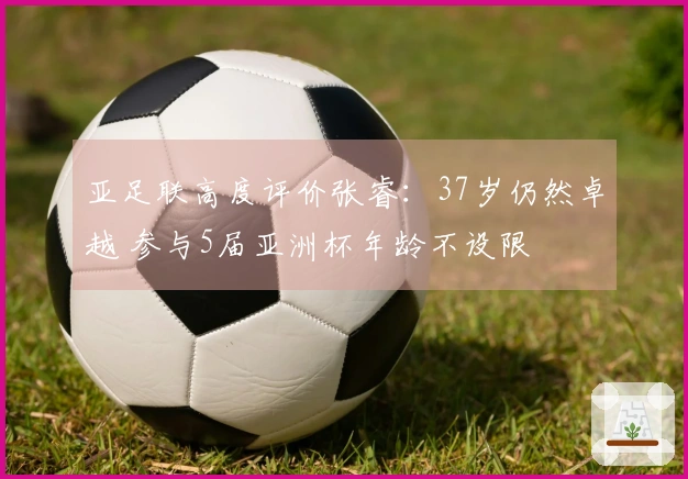 亚足联高度评价张睿：37岁仍然卓越 参与5届亚洲杯年龄不设限