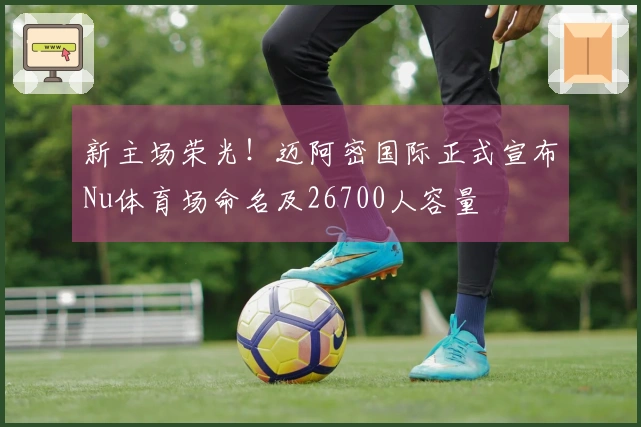 新主场荣光！迈阿密国际正式宣布Nu体育场命名及26700人容量