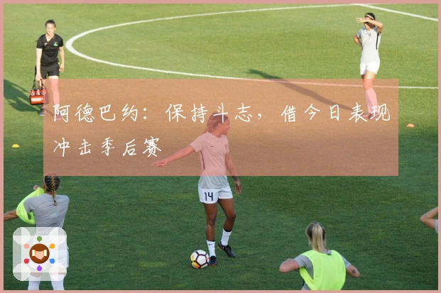 阿德巴约：保持斗志，借今日表现冲击季后赛