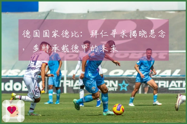 德国国家德比：拜仁寻求揭晓悬念，多特承载德甲的未来