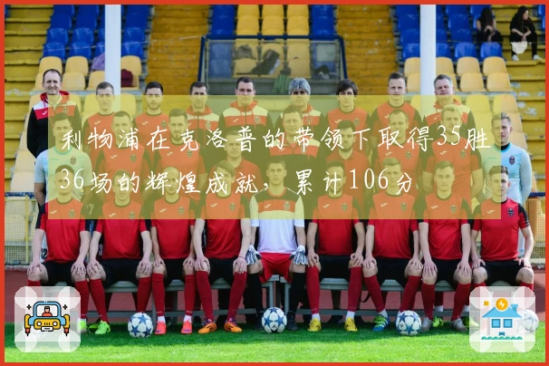 利物浦在克洛普的带领下取得35胜36场的辉煌成就，累计106分