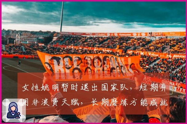 女性姚明暂时退出国家队，短期弃用非浪费天赋，长期磨炼方能成就顶级内线