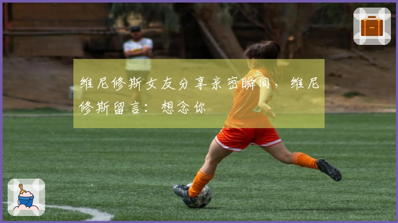 维尼修斯女友分享亲密瞬间，维尼修斯留言：想念你