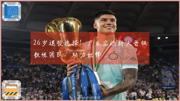 26岁退役选择！广东宏远新人晋级教练团队，助力杜锋