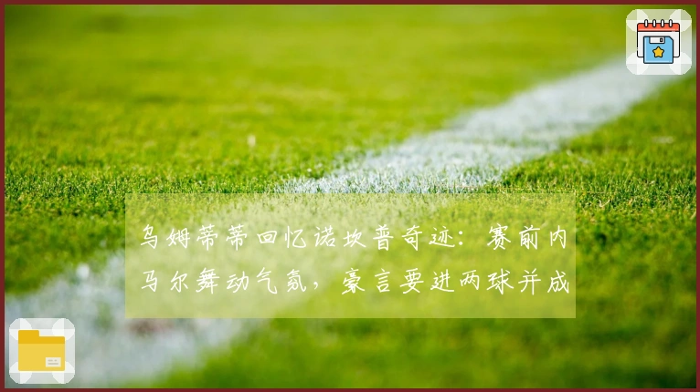 乌姆蒂蒂回忆诺坎普奇迹：赛前内马尔舞动气氛，豪言要进两球并成功实现